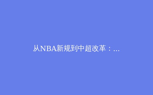 从NBA新规到中超改革：现代体育治理的全球化挑战与本土化路径 - 2