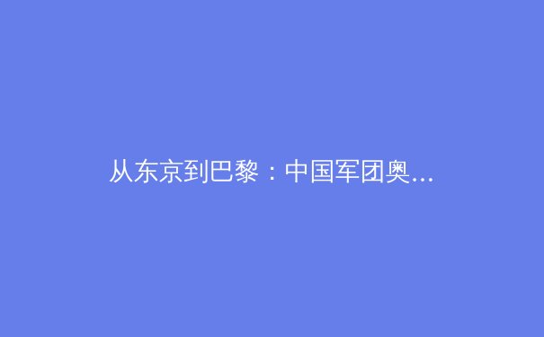从东京到巴黎：中国军团奥运征程的挑战与机遇深度解析
