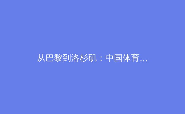 从巴黎到洛杉矶：中国体育新周期的挑战与转型之路